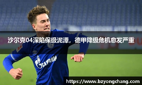 沙尔克04深陷保级泥潭，德甲降级危机愈发严重